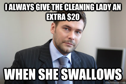 I always give the cleaning lady an extra $20 when she swallows - I always give the cleaning lady an extra $20 when she swallows  Misc