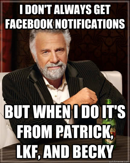 I don't always get facebook notifications but when i do it's from patrick, lkF, and becky  The Most Interesting Man In The World