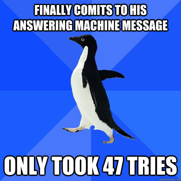 finally comits to his answering machine message only took 47 tries  Socially Awkward Penguin