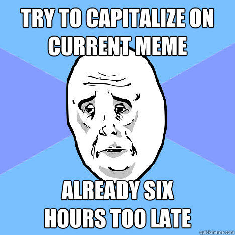 Try to capitalize on current meme Already six 
hours too late - Try to capitalize on current meme Already six 
hours too late  Okay Guy