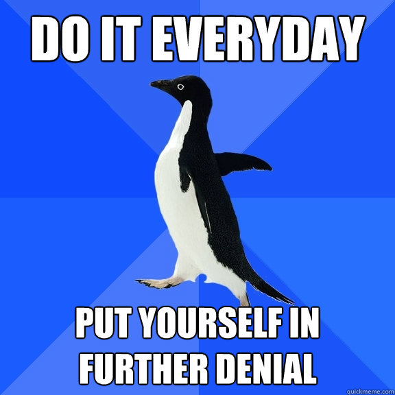 Do it everyday put yourself in further denial  Socially Awkward Penguin