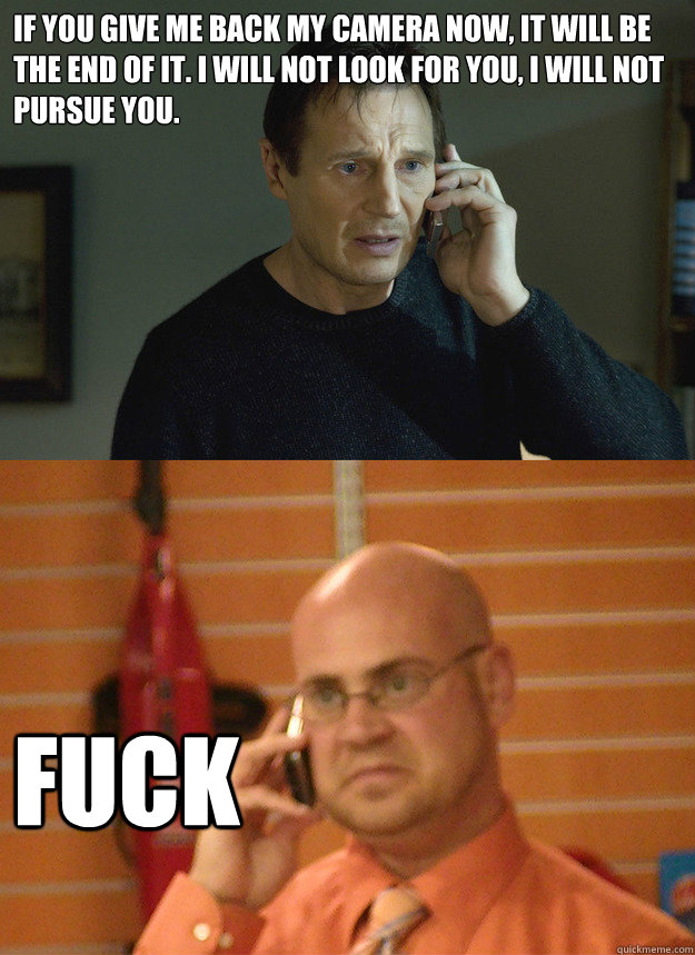 If you give me back my camera now, it will be the end of it. I will not look for you, i will not pursue you. Fuck  angry stranger in trouble