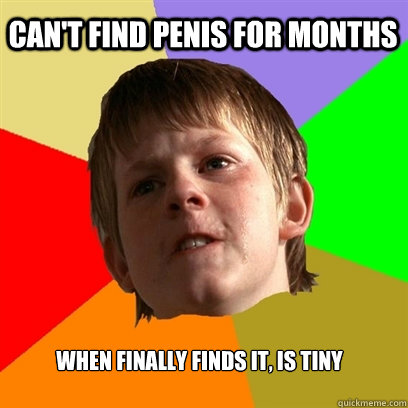can't find penis for months when finally finds it, is tiny - can't find penis for months when finally finds it, is tiny  Angry School Boy