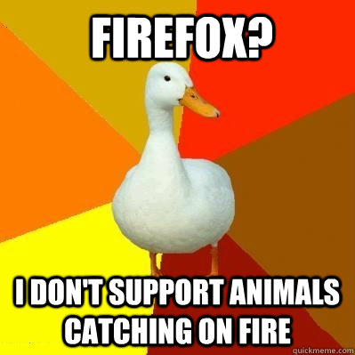  Firefox? i don't support animals catching on fire  Tech Impaired Duck