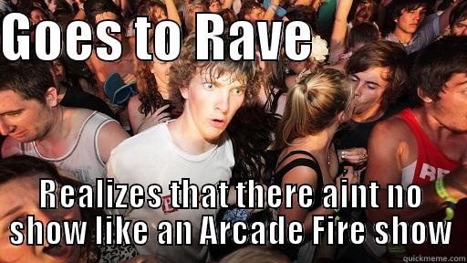 GOES TO RAVE               REALIZES THAT THERE AINT NO SHOW LIKE AN ARCADE FIRE SHOW Sudden Clarity Clarence