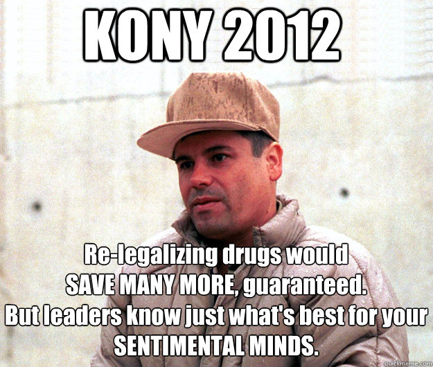 KONY 2012 Re-legalizing drugs would
SAVE MANY MORE, guaranteed. 
But leaders know just what's best for your SENTIMENTAL MINDS.  