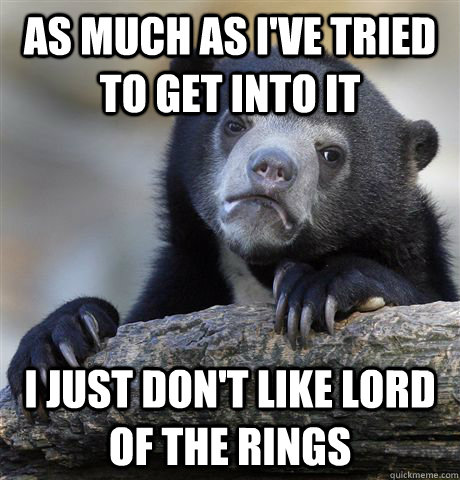As much as i've tried to get into it I just don't like lord of the rings  Confession Bear
