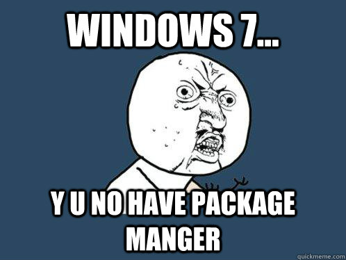 WINDOWS 7... Y U NO HAVE PACKAGE MANGER  Y U No