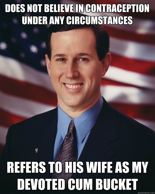does not believe in contraception under any circumstances refers to his wife as my devoted cum bucket  Rick Santorum