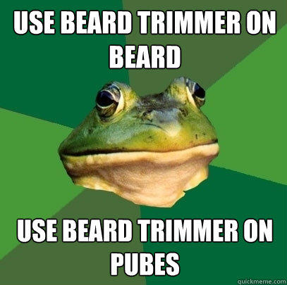 Use beard trimmer on beard use beard trimmer on pubes - Use beard trimmer on beard use beard trimmer on pubes  Foul Bachelor Frog