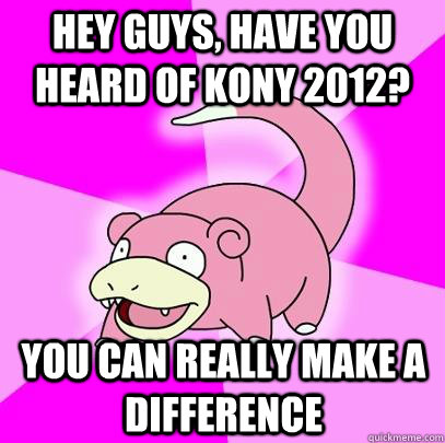 hey guys, have you heard of KONY 2012? YOU CAN REALLY MAKE A difference   Slowpoke