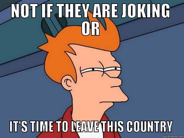 NOT IF THEY ARE JOKING OR IT'S TIME TO LEAVE THIS COUNTRY Futurama Fry