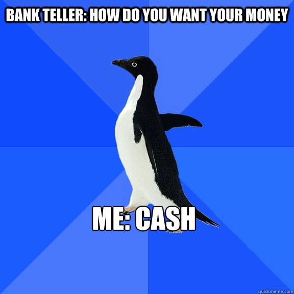 Bank Teller: how do you want your money Me: Cash    Socially Awkward Penguin