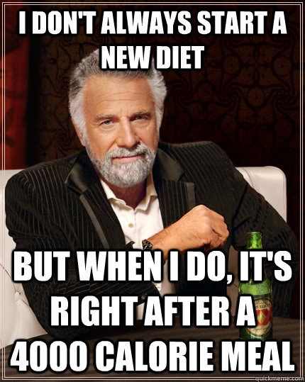 I don't always start a new diet but when I do, it's right after a 4000 calorie meal  The Most Interesting Man In The World