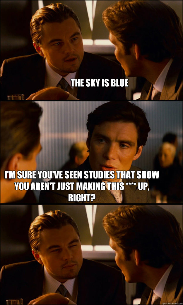 The sky is blue I'm sure you've seen studies that show you aren't just making this **** up, right?  Inception