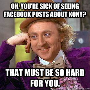 Oh, you're sick of seeing Facebook posts about Kony? That must be so hard for you.  Creepy Wonka