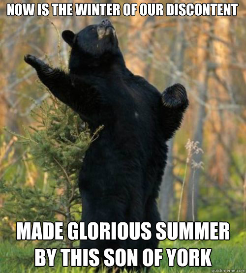 Now is the winter of our discontent Made glorious summer by this son of York  Shakesbear