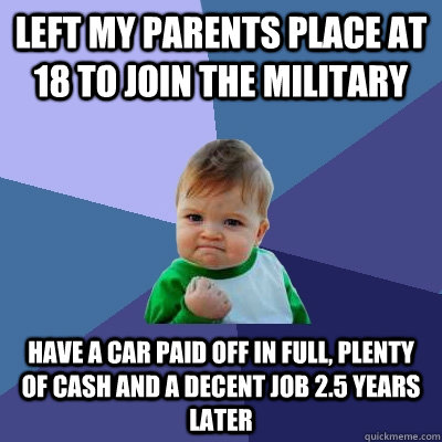 Left my parents place at 18 to join the military have a car paid off in full, plenty of cash and a decent job 2.5 years later  Success Kid