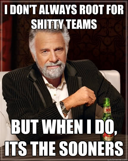 I don't always root for shitty teams But when I do, its the Sooners  The Most Interesting Man In The World