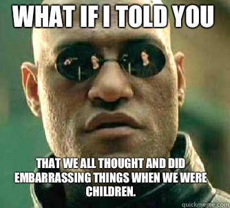 what if i told you That we all thought and did embarrassing things when we were children.  Matrix Morpheus