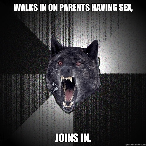 Walks in on parents having sex, Joins in.  Insanity Wolf