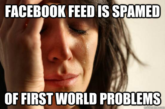 Facebook feed is spamed of first world problems   First World Problems