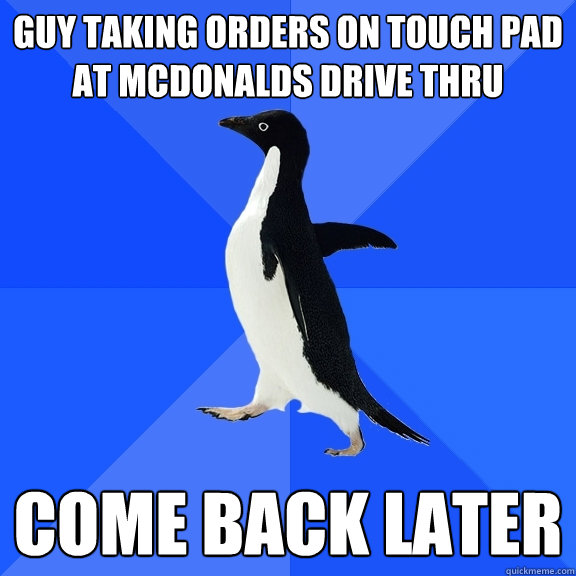 Guy taking orders on touch pad at McDonalds Drive Thru Come back later  Socially Awkward Penguin