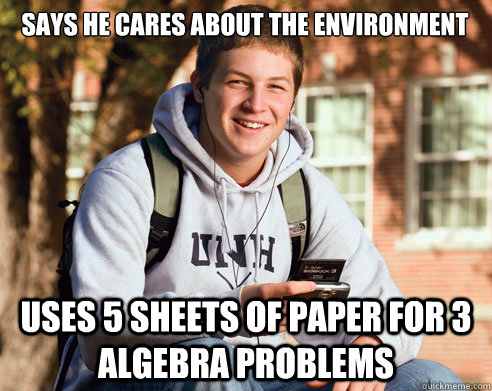 Says he cares about the environment  Uses 5 sheets of paper for 3 algebra problems  College Freshman