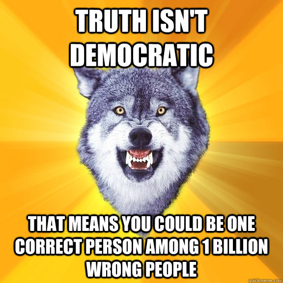 truth isn't democratic that means you could be one correct person among 1 billion wrong people - truth isn't democratic that means you could be one correct person among 1 billion wrong people  Courage Wolf