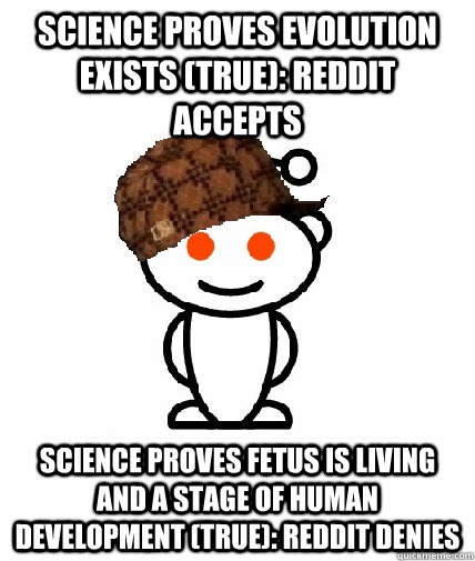 Science proves evolution exists (True): Reddit accepts Science proves fetus is living and a stage of human development (True): Reddit denies  Scumbag Reddit