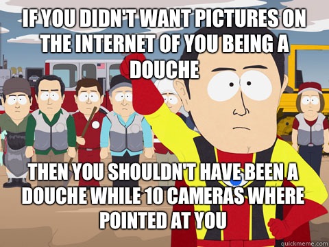 If you didn't want pictures on the Internet of you being a douche Then you shouldn't have been a douche while 10 cameras where pointed at you  Captain Hindsight