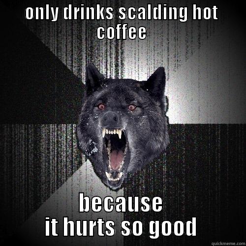ONLY DRINKS SCALDING HOT COFFEE BECAUSE IT HURTS SO GOOD Insanity Wolf