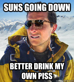 suns going down better drink my own piss  Bear Grylls Dat Piss