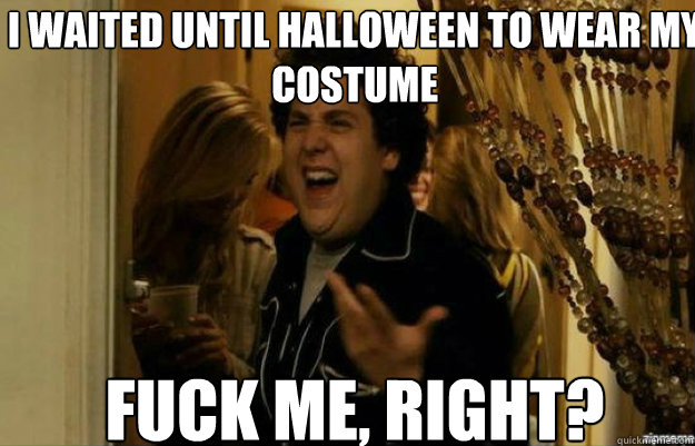 I waited until Halloween to wear my costume  FUCK ME, RIGHT?  fuck me right