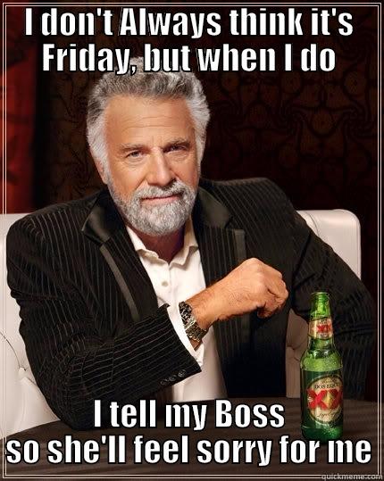 I DON'T ALWAYS THINK IT'S FRIDAY, BUT WHEN I DO I TELL MY BOSS SO SHE'LL FEEL SORRY FOR ME The Most Interesting Man In The World