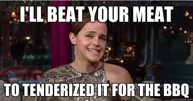 i'll beat your meat to tenderized it for the bbq  Emma Watson Troll