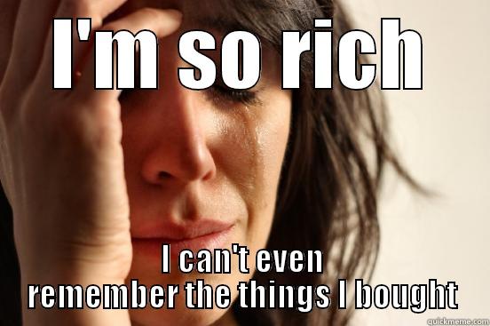 I'M SO RICH I CAN'T EVEN REMEMBER THE THINGS I BOUGHT First World Problems