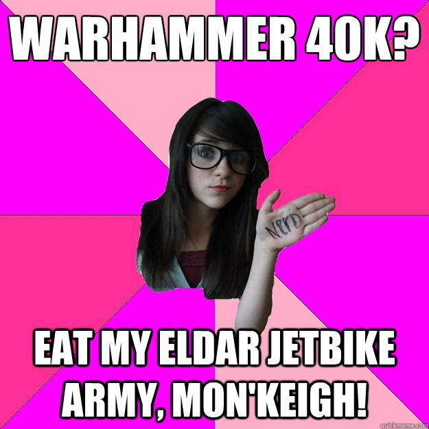 WARHAMMER 40K?
 EAT my eldar jetbike army, mon'keigh!   Idiot Nerd Girl