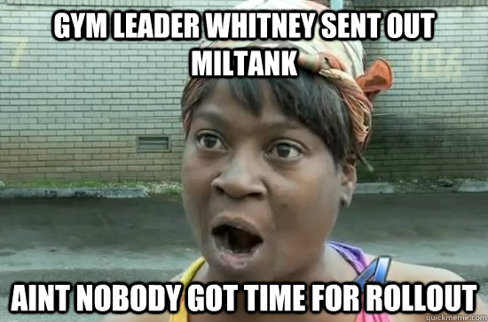 Gym Leader Whitney sent out Miltank aint nobody got time for rollout  Aint nobody got time for that