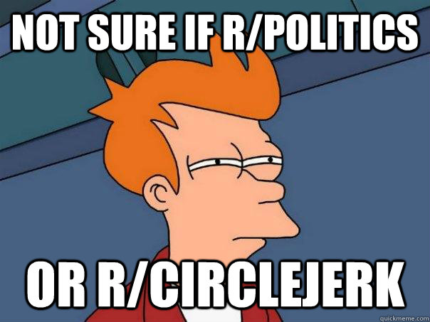 Not sure if r/politics Or r/circlejerk  Futurama Fry