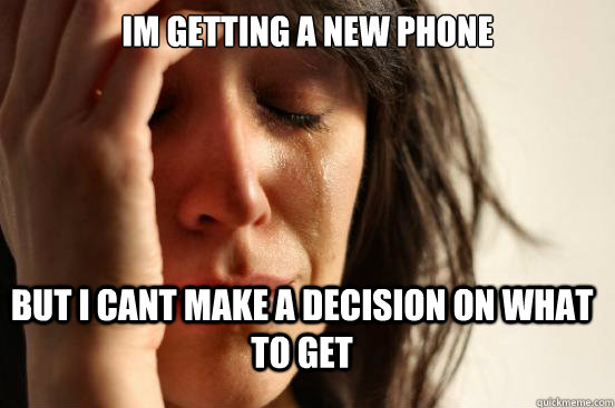Im getting a new phone but i cant make a decision on what to get  FirstWorldProblems