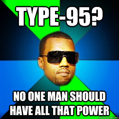 Type-95? NO ONE MAN SHOULD HAVE ALL THAT POWER  Interrupting Kanye