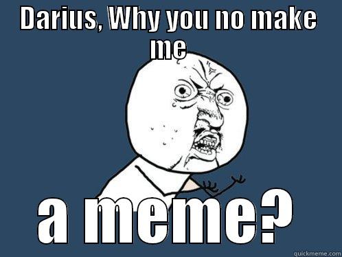 DARIUS, WHY YOU NO MAKE ME A MEME? Y U No