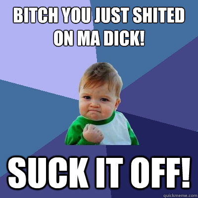bitch you just shited on ma dick! suck it off!  Success Kid