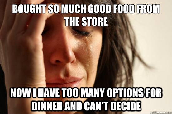Bought so much good food from the store Now i have too many options for dinner and can't decide  First World Problems