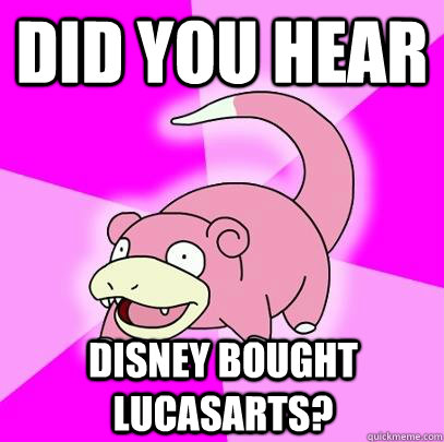 Did you hear Disney bought LucasArts?  Slowpoke