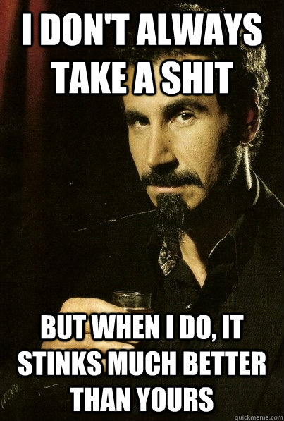 I don't always take a shit But when I do, it stinks much better than yours - I don't always take a shit But when I do, it stinks much better than yours  sERJ TANKIAN