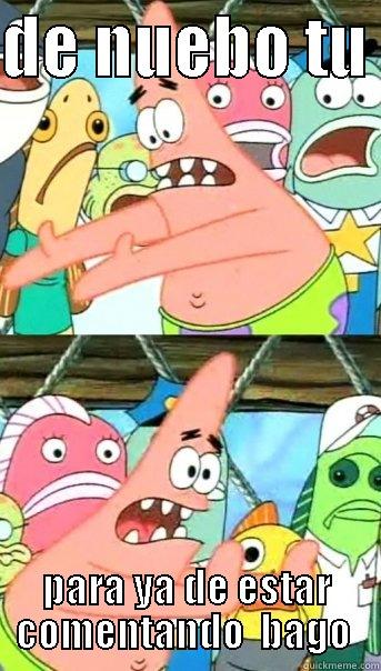 DE NUEBO TU  PARA YA DE ESTAR COMENTANDO  BAGO  Push it somewhere else Patrick