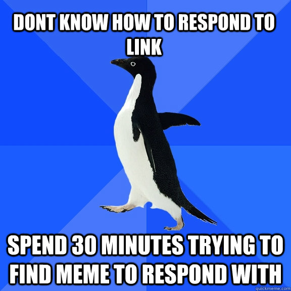 Dont know how to respond to link Spend 30 minutes trying to find meme to respond with  Socially Awkward Penguin