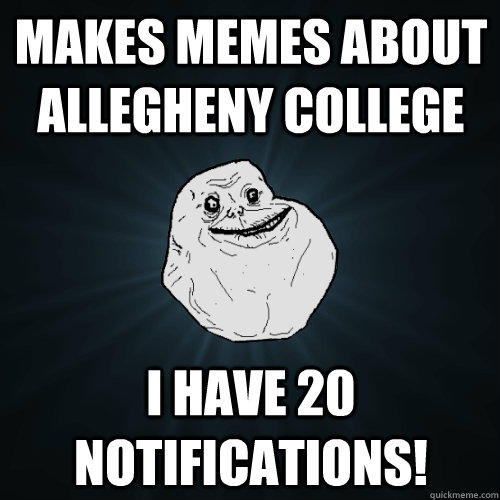 Makes memes about allegheny college I have 20 notifications! - Makes memes about allegheny college I have 20 notifications!  Forever Alone